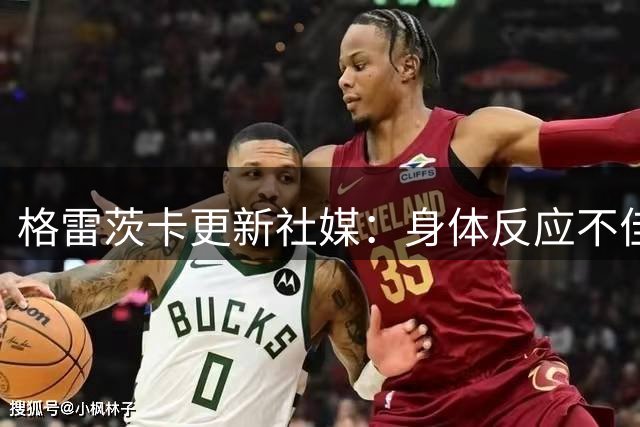 格雷茨卡更新社媒：身体反应不佳，将利用国际比赛日彻底恢复